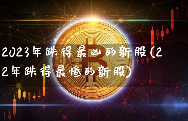 2023年跌得最凶的新股(22年跌得最惨的新股)_https://www.cangshenghg.com_北交所_第1张