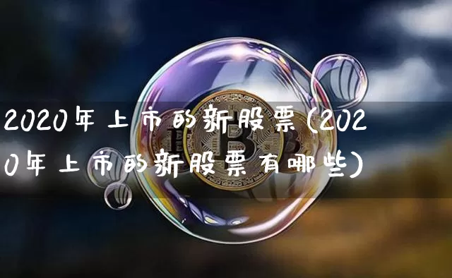 2020年上市的新股票(2020年上市的新股票有哪些)_https://www.cangshenghg.com_北交所_第1张