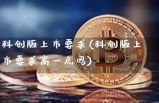 科创版上市要求(科创版上市要求高一点吗)_https://www.cangshenghg.com_北交所_第1张
