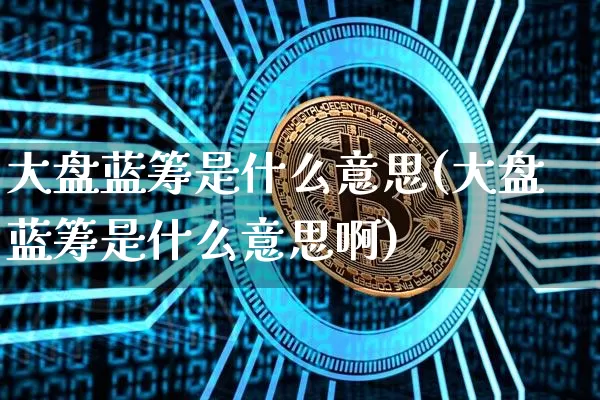 大盘蓝筹是什么意思(大盘蓝筹是什么意思啊)_A股_第1张_华信财经网 大盘蓝筹是什么意思(大盘蓝筹是什么意思啊)_https://www.cangshenghg.com_A股_第1张