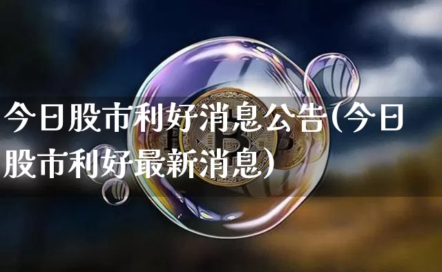 今日股市利好消息公告(今日股市利好最新消息)_https://www.cangshenghg.com_北交所_第1张
