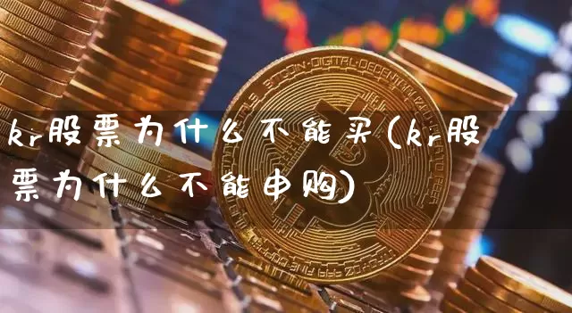kr股票为什么不能买(kr股票为什么不能申购)_https://www.cangshenghg.com_科创板_第1张
