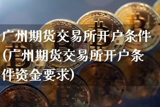 广州期货交易所开户条件(广州期货交易所开户条件资金要求)_https://www.cangshenghg.com_A股_第1张