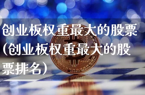 创业板权重最大的股票(创业板权重最大的股票排名)_https://www.cangshenghg.com_财经新闻_第1张