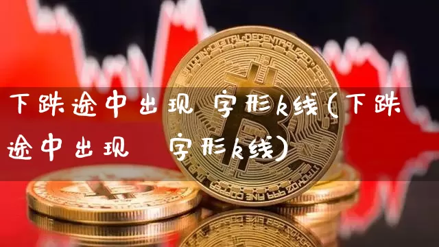 下跌途中出现 字形k线(下跌途中出现⊥字形k线)_https://www.cangshenghg.com_科创板_第1张