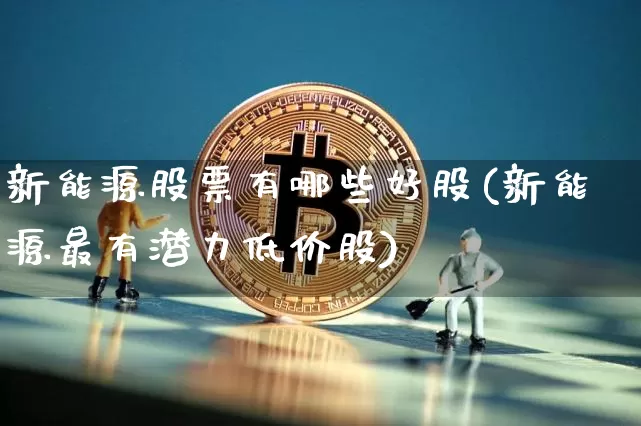 新能源股票有哪些好股(新能源最有潜力低价股)_https://www.cangshenghg.com_财经新闻_第1张