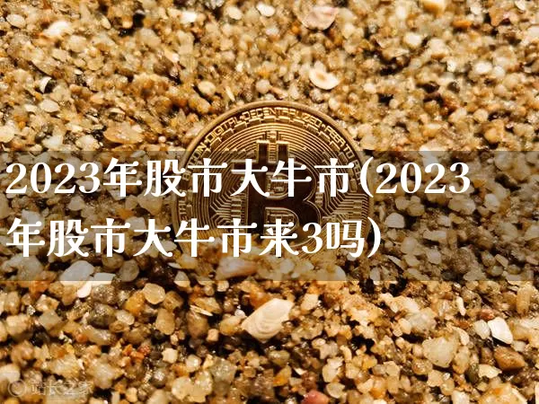 2023年股市大牛市(2023年股市大牛市来3吗)_https://www.cangshenghg.com_财经新闻_第1张