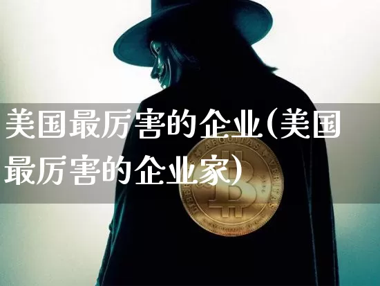 美国最厉害的企业(美国最厉害的企业家)_https://www.cangshenghg.com_北交所_第1张