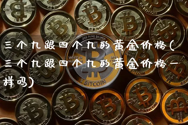 三个九跟四个九的黄金价格(三个九跟四个九的黄金价格一样吗)_https://www.cangshenghg.com_财经新闻_第1张