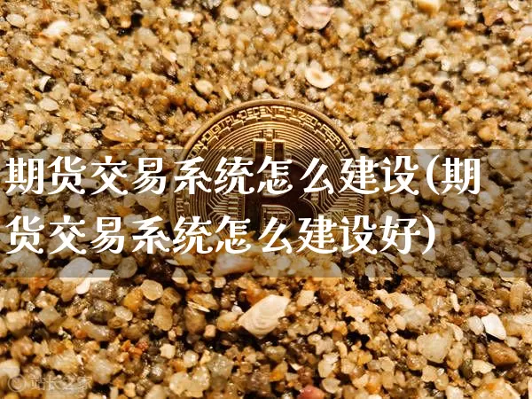 期货交易系统怎么建设(期货交易系统怎么建设好)_https://www.cangshenghg.com_创业板_第1张