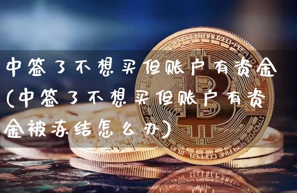 中签了不想买但账户有资金(中签了不想买但账户有资金被冻结怎么办)_https://www.cangshenghg.com_财经新闻_第1张