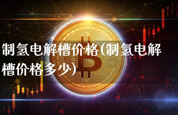 制氢电解槽价格(制氢电解槽价格多少)_https://www.cangshenghg.com_A股_第1张