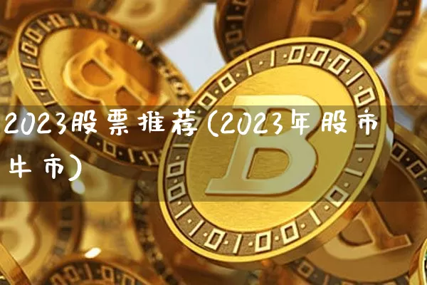 2023股票推荐(2023年股市牛市)_https://www.cangshenghg.com_A股_第1张