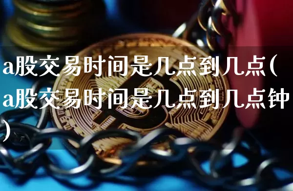 a股交易时间是几点到几点(a股交易时间是几点到几点钟)_https://www.cangshenghg.com_创业板_第1张