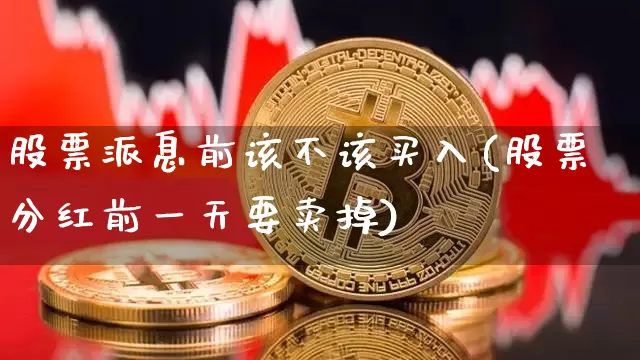股票派息前该不该买入(股票分红前一天要卖掉)_https://www.cangshenghg.com_科创板_第1张