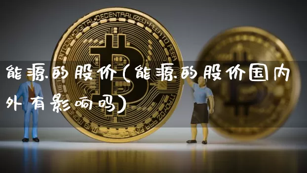 能源的股价(能源的股价国内外有影响吗)_https://www.cangshenghg.com_科创板_第1张