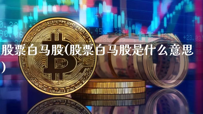 股票白马股(股票白马股是什么意思)_https://www.cangshenghg.com_A股_第1张