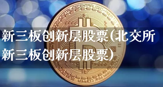 新三板创新层股票(北交所新三板创新层股票)_https://www.cangshenghg.com_财经新闻_第1张