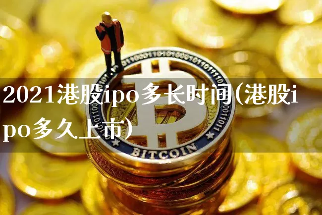 2021港股ipo多长时间(港股ipo多久上市)_https://www.cangshenghg.com_科创板_第1张