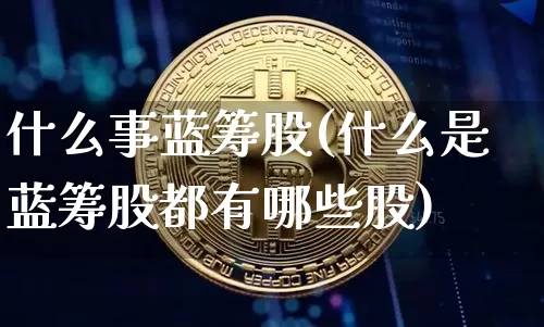 什么事蓝筹股(什么是蓝筹股都有哪些股)_https://www.cangshenghg.com_北交所_第1张