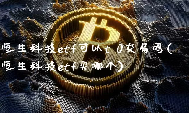 恒生科技etf可以t 0交易吗(恒生科技etf买哪个)_https://www.cangshenghg.com_创业板_第1张