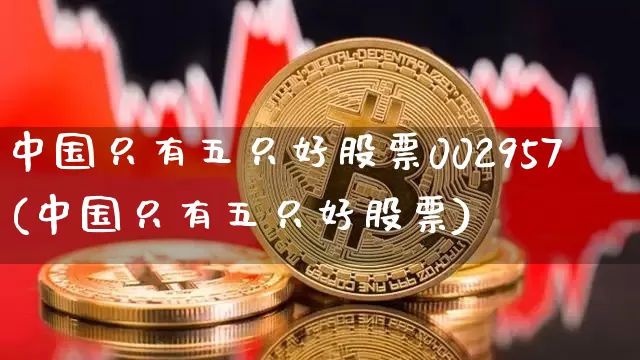 中国只有五只好股票002957(中国只有五只好股票)_https://www.cangshenghg.com_财经新闻_第1张
