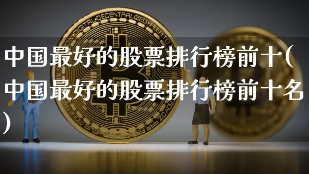 中国最好的股票排行榜前十(中国最好的股票排行榜前十名)_https://www.cangshenghg.com_财经新闻_第1张