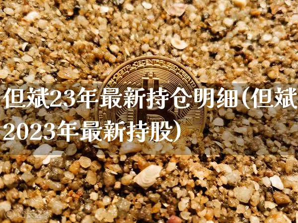 但斌23年最新持仓明细(但斌2023年最新持股)_https://www.cangshenghg.com_创业板_第1张