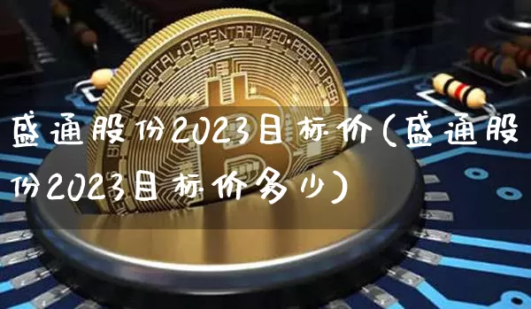 盛通股份2023目标价(盛通股份2023目标价多少)_https://www.cangshenghg.com_北交所_第1张