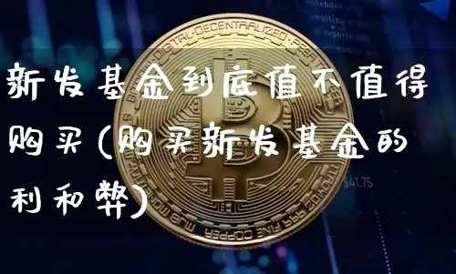 新发基金到底值不值得购买(购买新发基金的利和弊)_https://www.cangshenghg.com_科创板_第1张