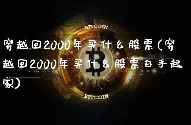 穿越回2000年买什么股票(穿越回2000年买什么股票白手起家)_https://www.cangshenghg.com_创业板_第1张
