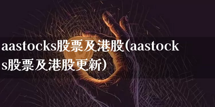 aastocks股票及港股(aastocks股票及港股更新)_https://www.cangshenghg.com_创业板_第1张