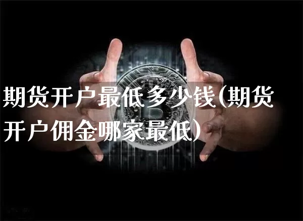 期货开户最低多少钱(期货开户佣金哪家最低)_https://www.cangshenghg.com_财经新闻_第1张