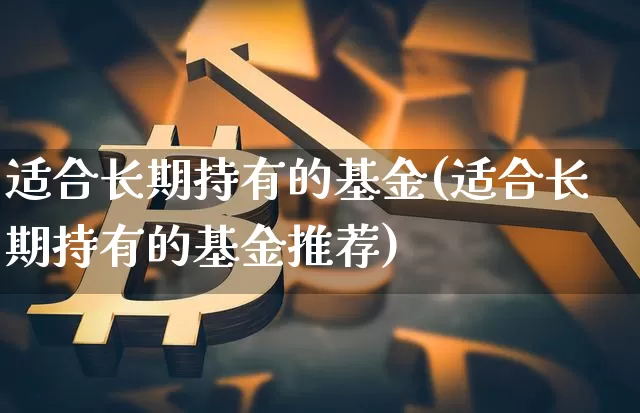 适合长期持有的基金(适合长期持有的基金推荐)_https://www.cangshenghg.com_创业板_第1张