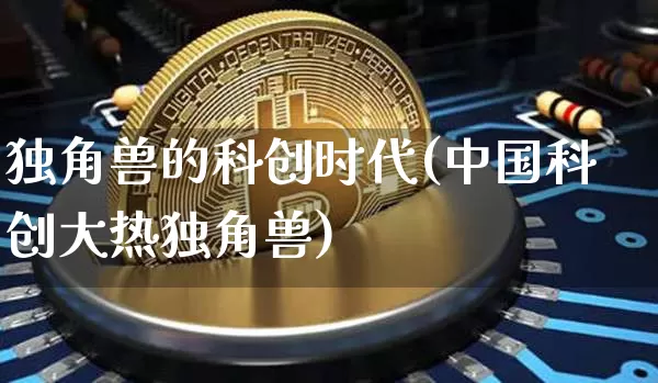 独角兽的科创时代(中国科创大热独角兽)_https://www.cangshenghg.com_创业板_第1张