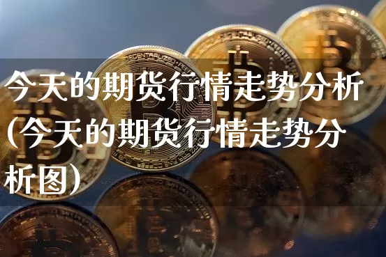 今天的期货行情走势分析(今天的期货行情走势分析图)_https://www.cangshenghg.com_A股_第1张