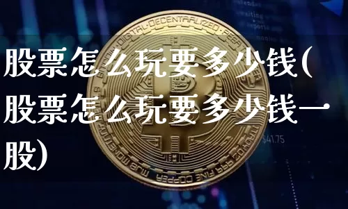 股票怎么玩要多少钱(股票怎么玩要多少钱一股)_https://www.cangshenghg.com_A股_第1张