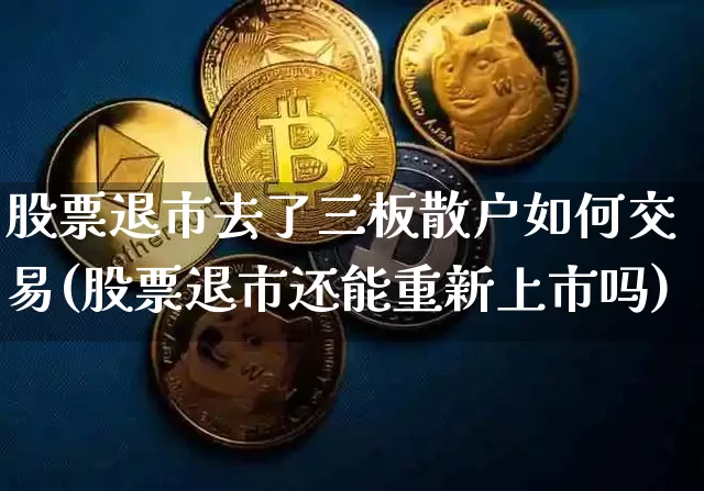 股票退市去了三板散户如何交易(股票退市还能重新上市吗)_https://www.cangshenghg.com_财经新闻_第1张