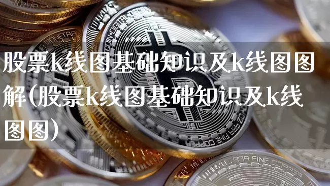 股票k线图基础知识及k线图图解(股票k线图基础知识及k线图图)_https://www.cangshenghg.com_科创板_第1张