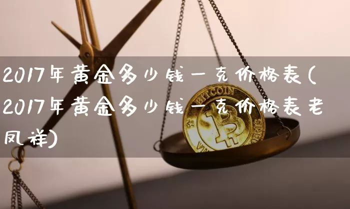2017年黄金多少钱一克价格表(2017年黄金多少钱一克价格表老凤祥)_https://www.cangshenghg.com_财经新闻_第1张