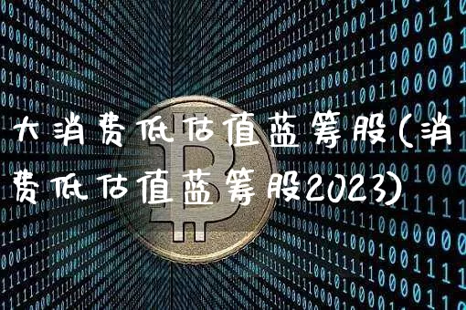 大消费低估值蓝筹股(消费低估值蓝筹股2023)_https://www.cangshenghg.com_创业板_第1张