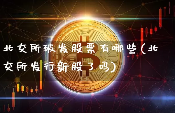 北交所破发股票有哪些(北交所发行新股了吗)_https://www.cangshenghg.com_北交所_第1张