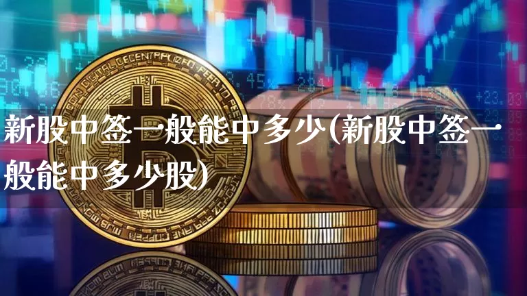 新股中签一般能中多少(新股中签一般能中多少股)_https://www.cangshenghg.com_财经新闻_第1张