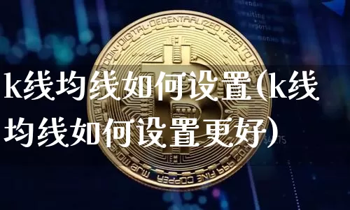 k线均线如何设置(k线均线如何设置更好)_https://www.cangshenghg.com_北交所_第1张