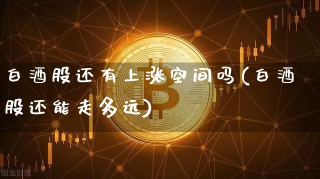 白酒股还有上涨空间吗(白酒股还能走多远)_https://www.cangshenghg.com_科创板_第1张