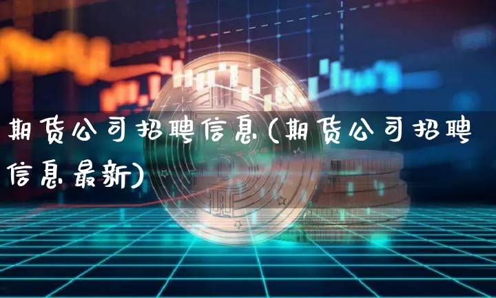 期货公司招聘信息(期货公司招聘信息最新)_https://www.cangshenghg.com_A股_第1张