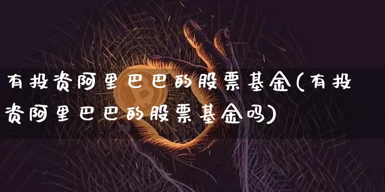 有投资阿里巴巴的股票基金(有投资阿里巴巴的股票基金吗)_A股_第1张_华信财经网 有投资阿里巴巴的股票基金(有投资阿里巴巴的股票基金吗)_https://www.cangshenghg.com_A股_第1张