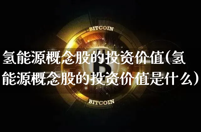 氢能源概念股的投资价值(氢能源概念股的投资价值是什么)_https://www.cangshenghg.com_财经新闻_第1张