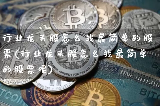 行业龙头股怎么找最简单的股票(行业龙头股怎么找最简单的股票呢)_https://www.cangshenghg.com_北交所_第1张
