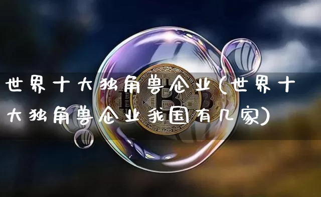 世界十大独角兽企业(世界十大独角兽企业我国有几家)_https://www.cangshenghg.com_北交所_第1张